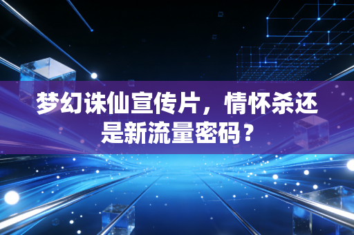 梦幻诛仙宣传片，情怀杀还是新流量密码？