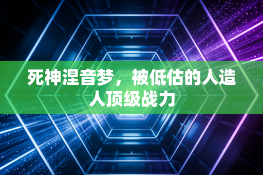 死神涅音梦，被低估的人造人顶级战力