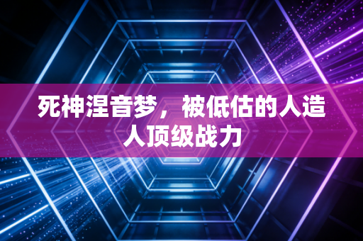 死神涅音梦，被低估的人造人顶级战力