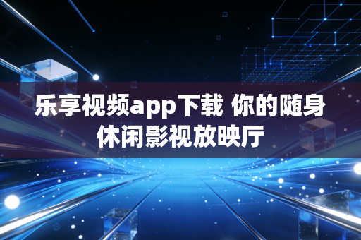 乐享视频app下载 你的随身休闲影视放映厅