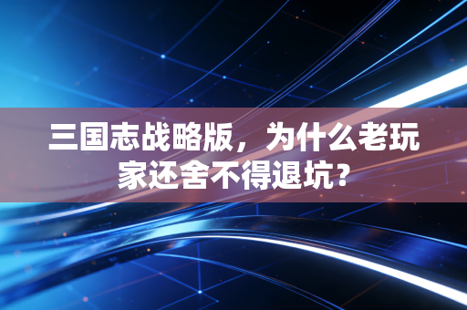 三国志战略版，为什么老玩家还舍不得退坑？