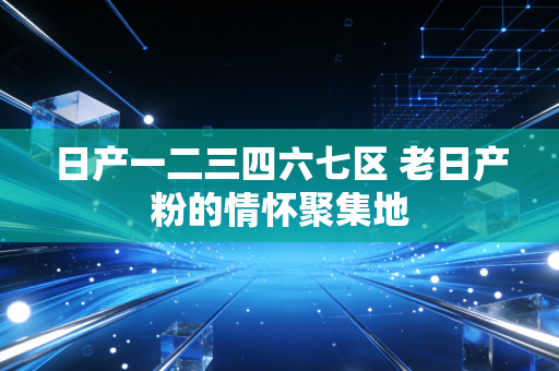 日产一二三四六七区 老日产粉的情怀聚集地