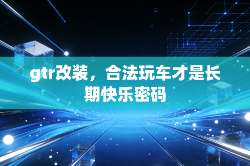 gtr改装，合法玩车才是长期快乐密码