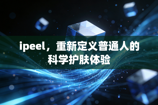 ipeel，重新定义普通人的科学护肤体验