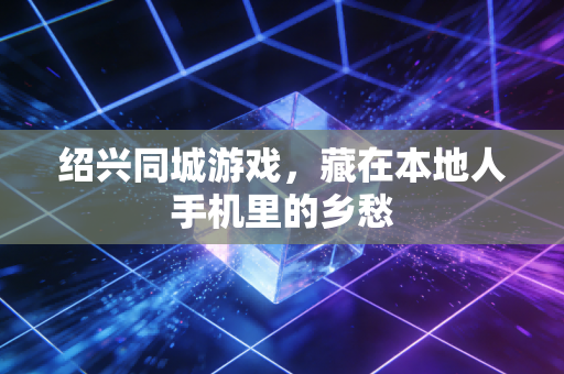 绍兴同城游戏，藏在本地人手机里的乡愁