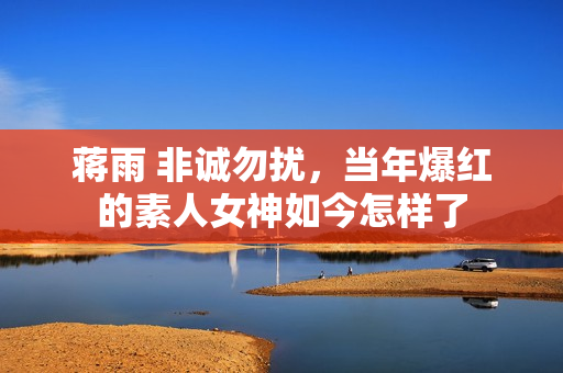 蒋雨 非诚勿扰,当年爆红的素人女神如今怎样了