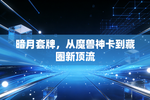 暗月套牌，从魔兽神卡到藏圈新顶流