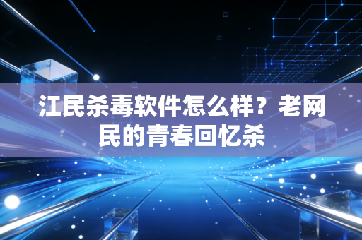 江民杀毒软件怎么样？老网民的青春回忆杀