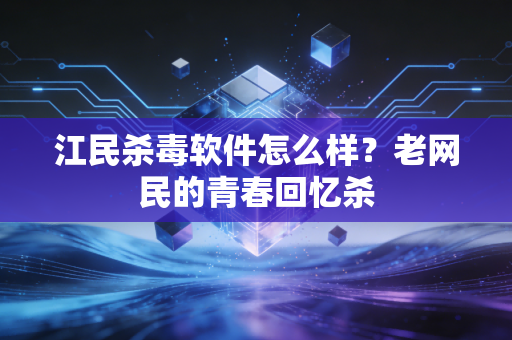 江民杀毒软件怎么样？老网民的青春回忆杀