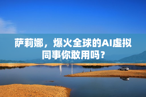萨莉娜,爆火全球的AI虚拟同事你敢用吗?
