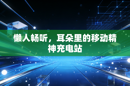 懒人畅听，耳朵里的移动精神充电站