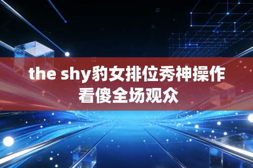 the shy豹女排位秀神操作 看傻全场观众