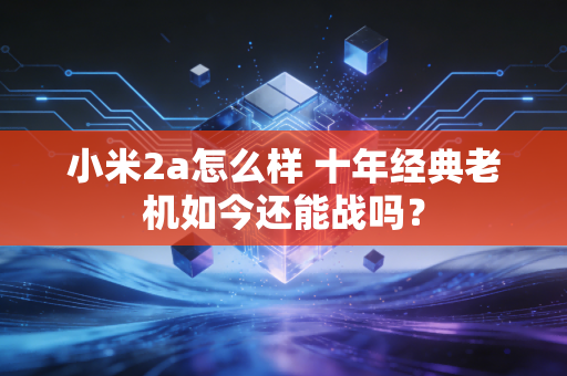 小米2a怎么样 十年经典老机如今还能战吗?