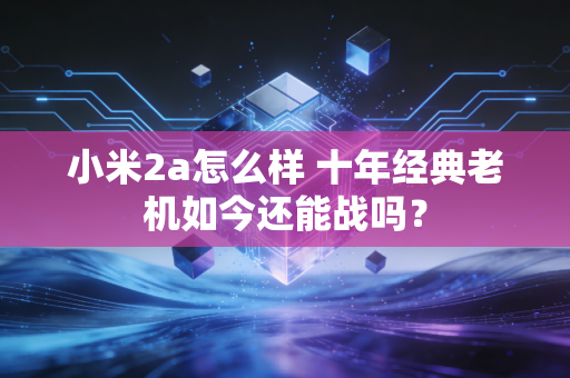 小米2a怎么样 十年经典老机如今还能战吗?