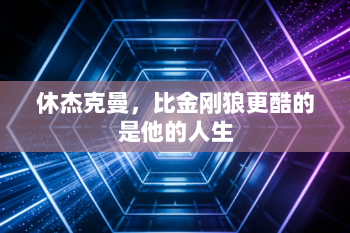 休杰克曼，比金刚狼更酷的是他的人生