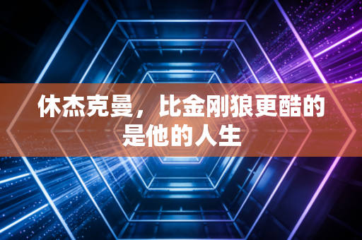 休杰克曼，比金刚狼更酷的是他的人生
