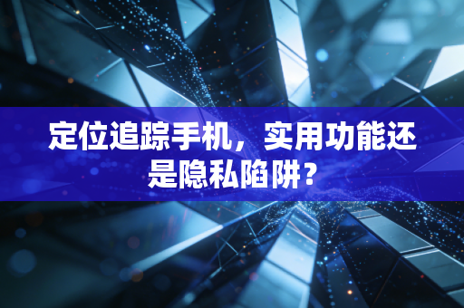 定位追踪手机,实用功能还是隐私陷阱?