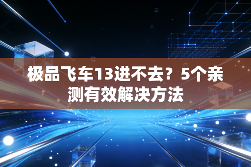极品飞车13进不去?5个亲测有效解决方法