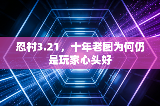 忍村3.21,十年老图为何仍是玩家心头好