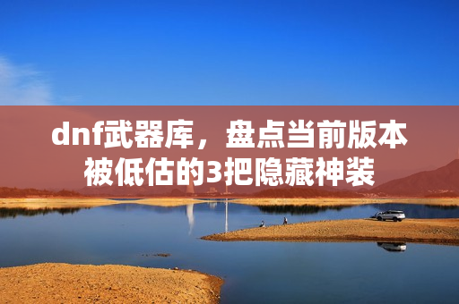 dnf武器库，盘点当前版本被低估的3把隐藏神装