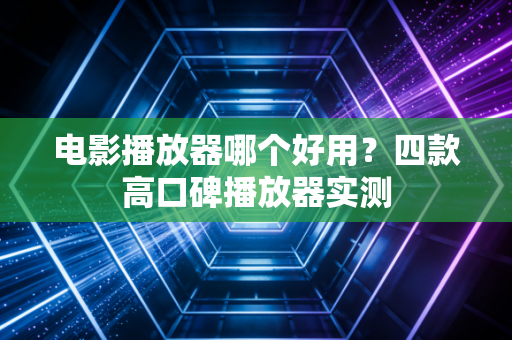 电影播放器哪个好用？四款高口碑播放器实测
