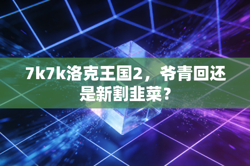 7k7k洛克王国2，爷青回还是新割韭菜？