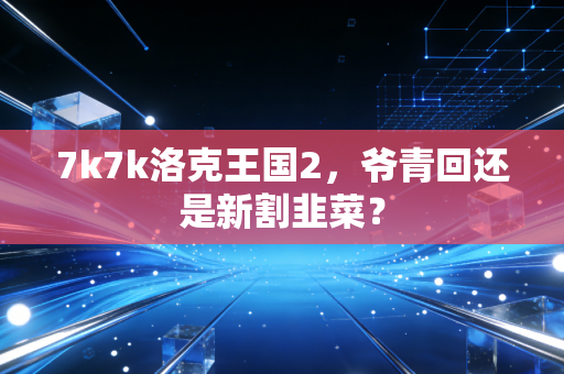 7k7k洛克王国2，爷青回还是新割韭菜？