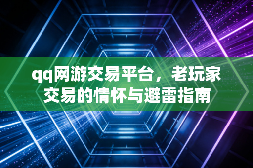 qq网游交易平台，老玩家交易的情怀与避雷指南
