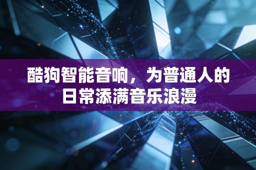 酷狗智能音响，为普通人的日常添满音乐浪漫