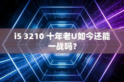 i5 3210 十年老U如今还能一战吗？