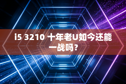 i5 3210 十年老U如今还能一战吗？
