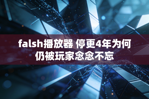 falsh播放器 停更4年为何仍被玩家念念不忘