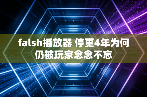 falsh播放器 停更4年为何仍被玩家念念不忘