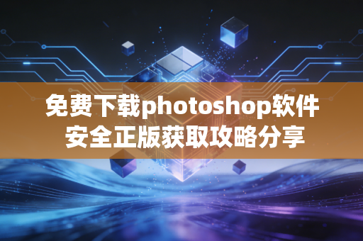 免费下载photoshop软件 安全正版获取攻略分享