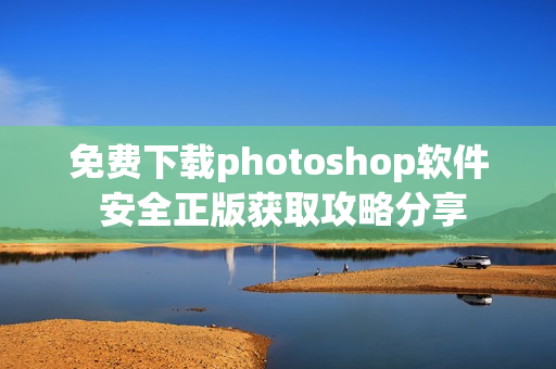 免费下载photoshop软件 安全正版获取攻略分享