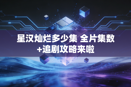 星汉灿烂多少集 全片集数+追剧攻略来啦