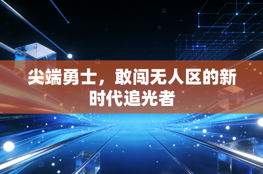 尖端勇士，敢闯无人区的新时代追光者
