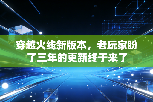 穿越火线新版本,老玩家盼了三年的更新终于来了