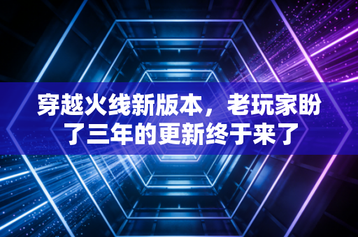 穿越火线新版本,老玩家盼了三年的更新终于来了