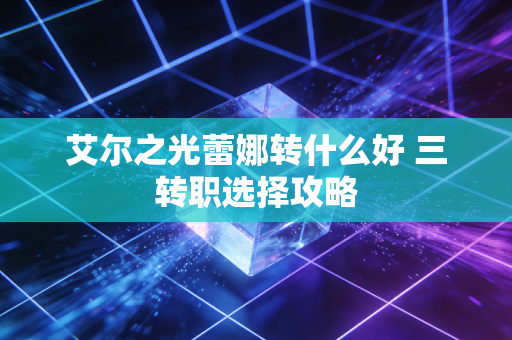 艾尔之光蕾娜转什么好 三转职选择攻略