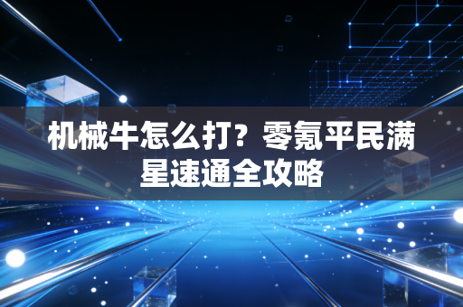 机械牛怎么打？零氪平民满星速通全攻略