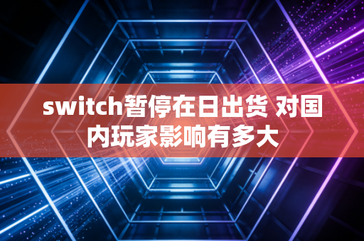 switch暂停在日出货 对国内玩家影响有多大