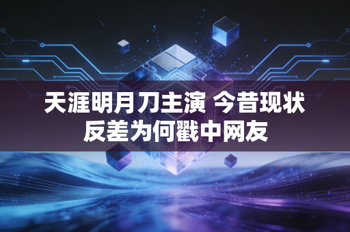 天涯明月刀主演 今昔现状反差为何戳中网友