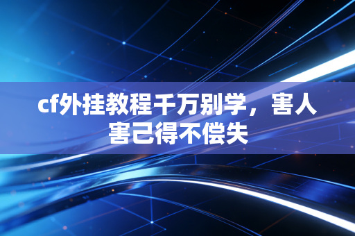 cf外挂教程千万别学,害人害己得不偿失