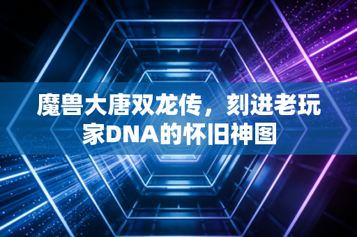 魔兽大唐双龙传，刻进老玩家DNA的怀旧神图
