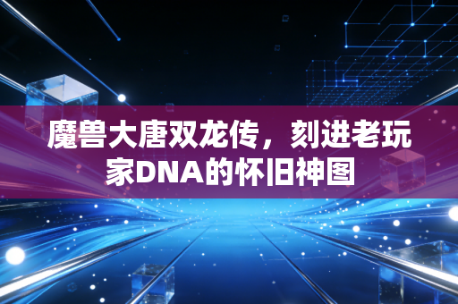 魔兽大唐双龙传，刻进老玩家DNA的怀旧神图