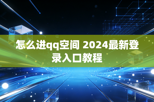 怎么进qq空间 2024最新登录入口教程