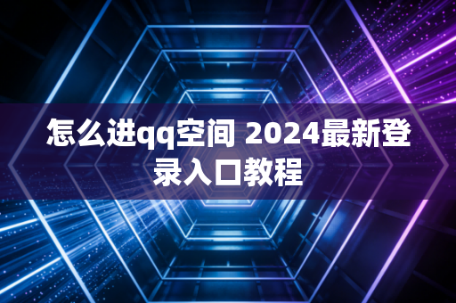 怎么进qq空间 2024最新登录入口教程