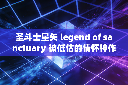 圣斗士星矢 legend of sanctuary 被低估的情怀神作