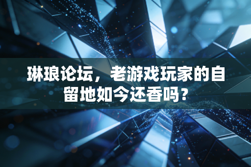琳琅论坛,老游戏玩家的自留地如今还香吗?